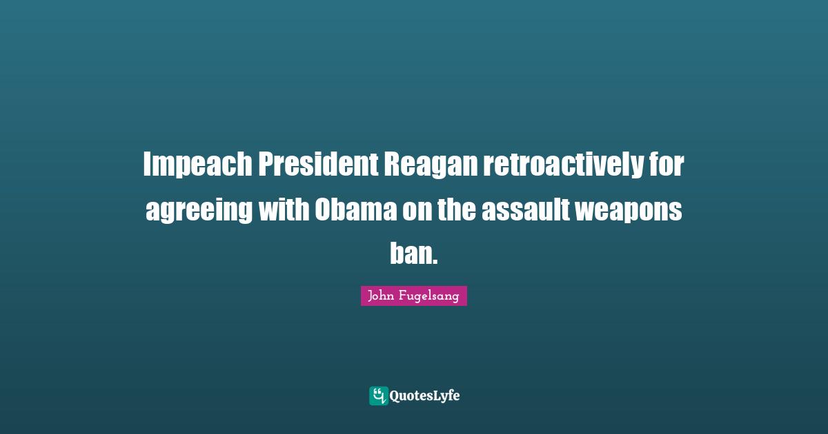 Assault Weapons Quotes: "Impeach President Reagan retroactively for agreeing with Obama on the assault weapons ban."
