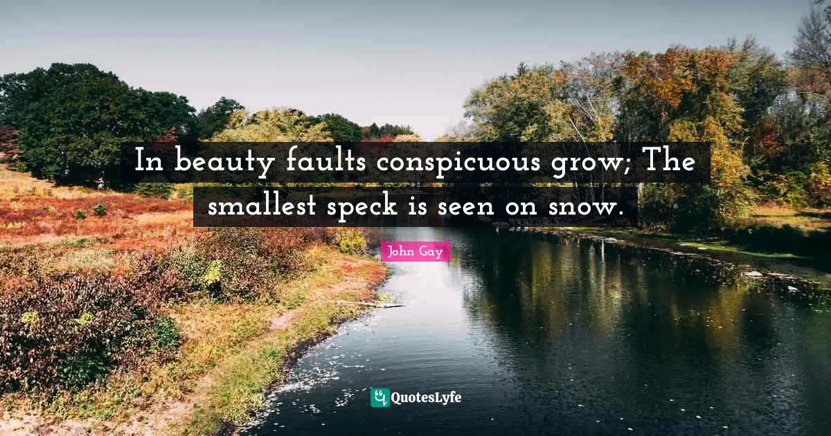 In beauty faults conspicuous grow; The smallest speck is seen on snow.