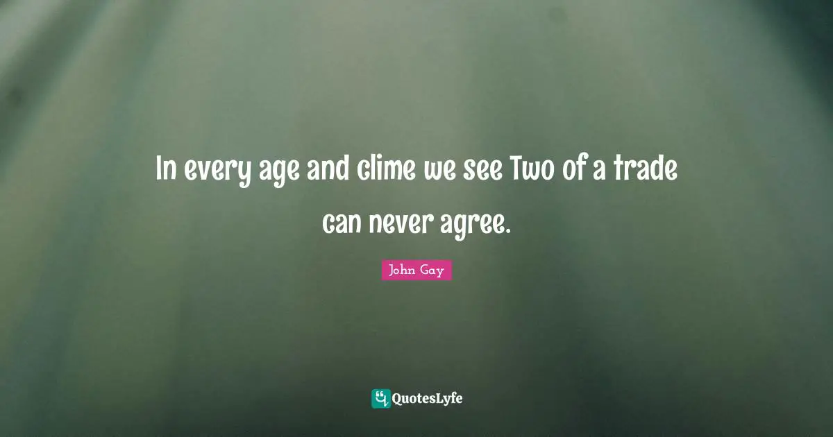 In every age and clime we see Two of a trade can never agree.