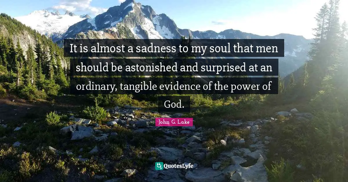 John G. Lake Quotes: "It is almost a sadness to my soul that men should be astonished and surprised at an ordinary, tangible evidence of the power of God."