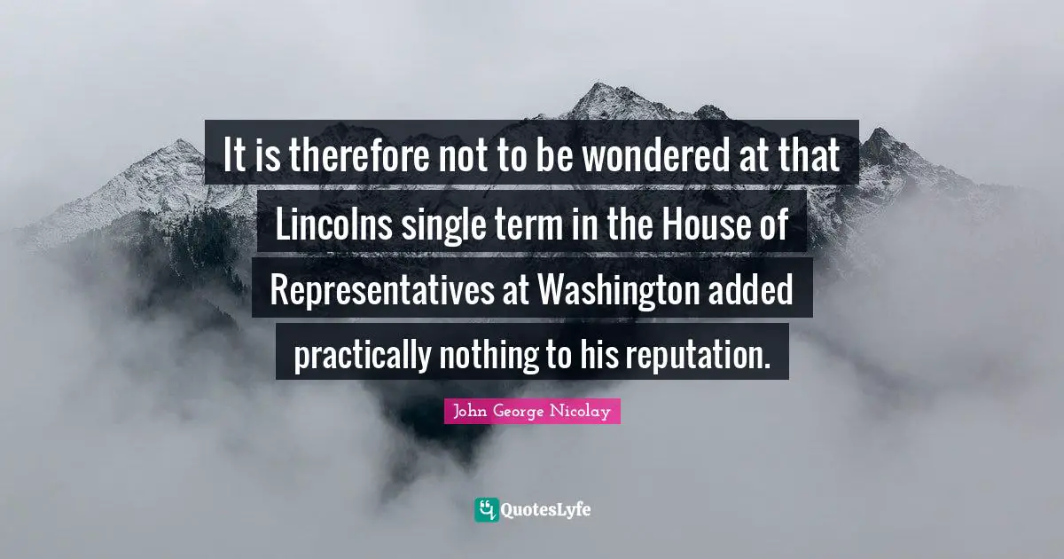 House Of Representatives Quotes: "It is therefore not to be wondered at that Lincolns single term in the House of Representatives at Washington added practically nothing to his reputation."