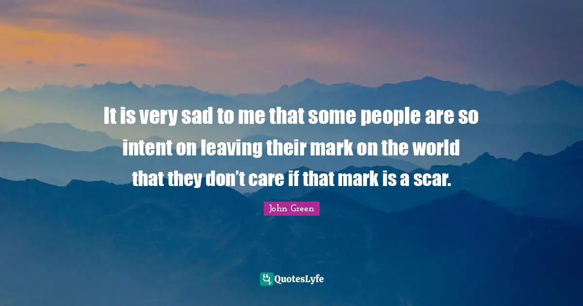 It is very sad to me that some people are so intent on leaving their mark on the world that they don’t care if that mark is a scar.