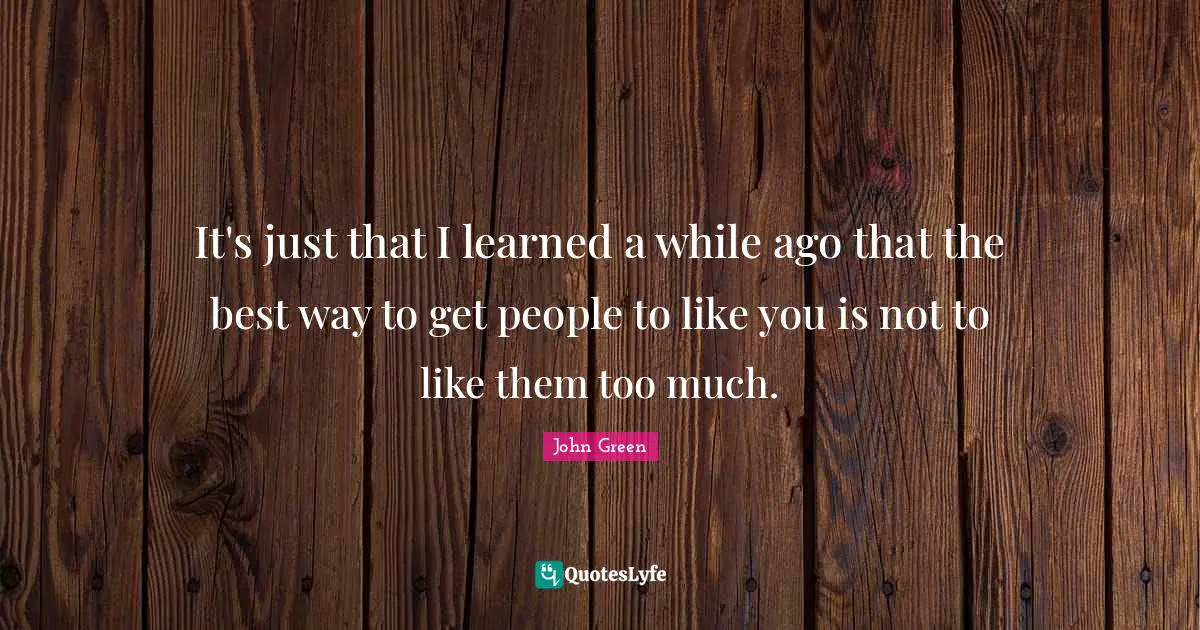 It's just that I learned a while ago that the best way to get people to like you is not to like them too much.