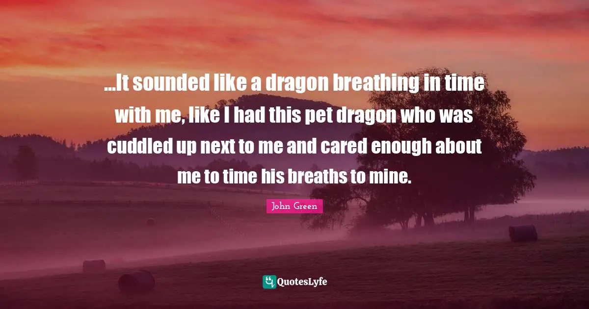 ...It sounded like a dragon breathing in time with me, like I had this pet dragon who was cuddled up next to me and cared enough about me to time his breaths to mine.