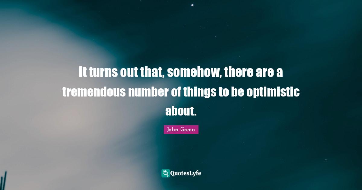 It turns out that, somehow, there are a tremendous number of things to be optimistic about.