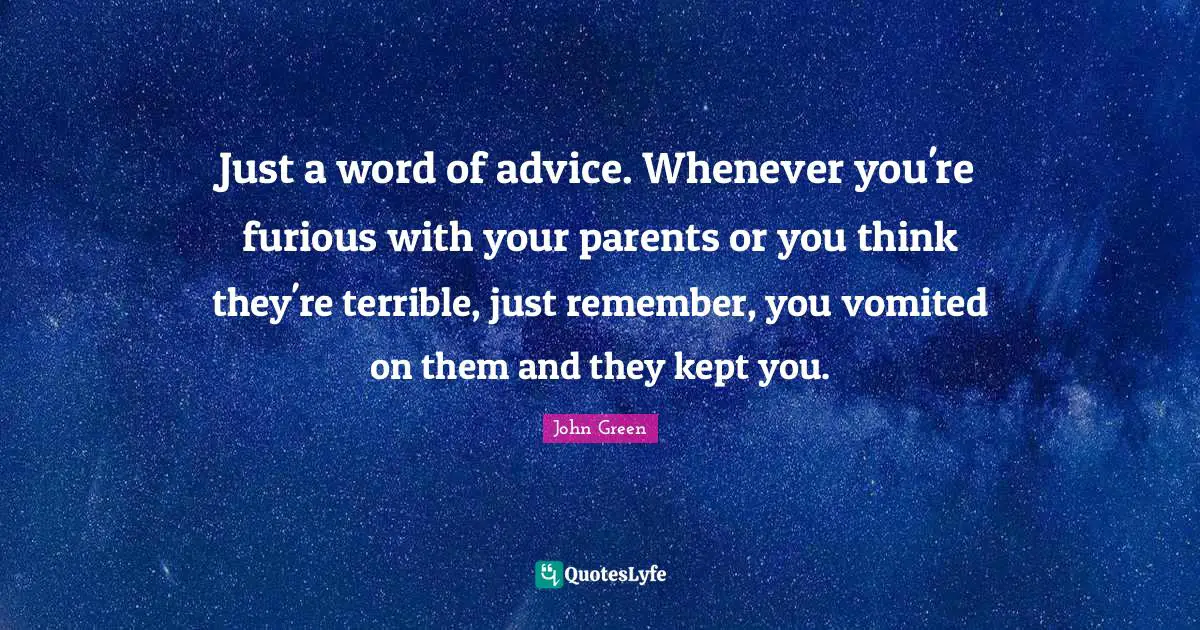 Just a word of advice. Whenever you're furious with your parents or you think they're terrible, just remember, you vomited on them and they kept you.