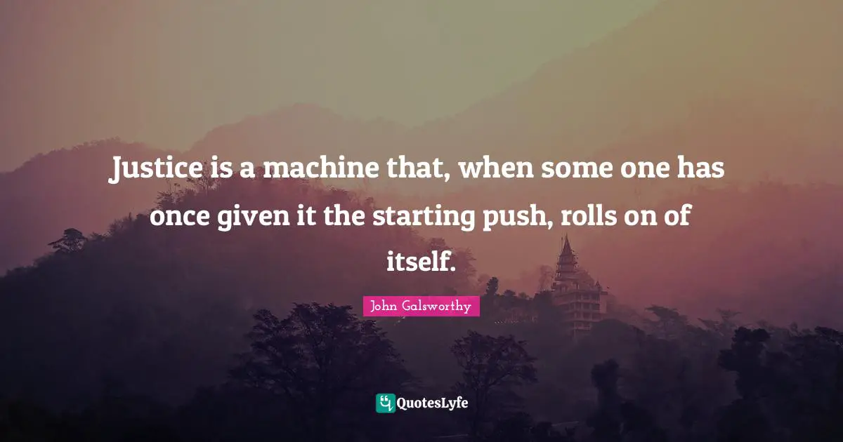 John Galsworthy Quotes: "Justice is a machine that, when some one has once given it the starting push, rolls on of itself."