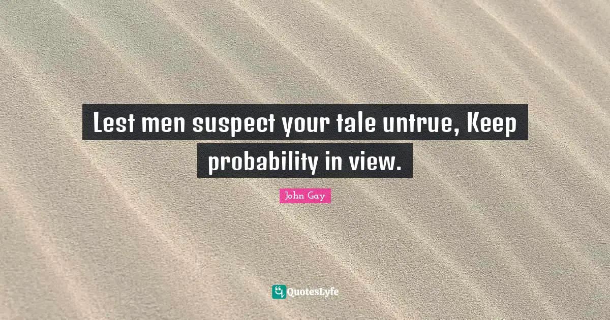 Lest men suspect your tale untrue, Keep probability in view.