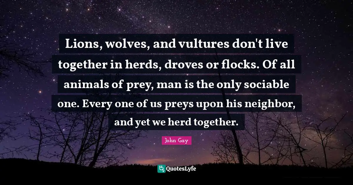 Sociable Quotes: "Lions, wolves, and vultures don't live together in herds, droves or flocks. Of all animals of prey, man is the only sociable one. Every one of us preys upon his neighbor, and yet we herd together."