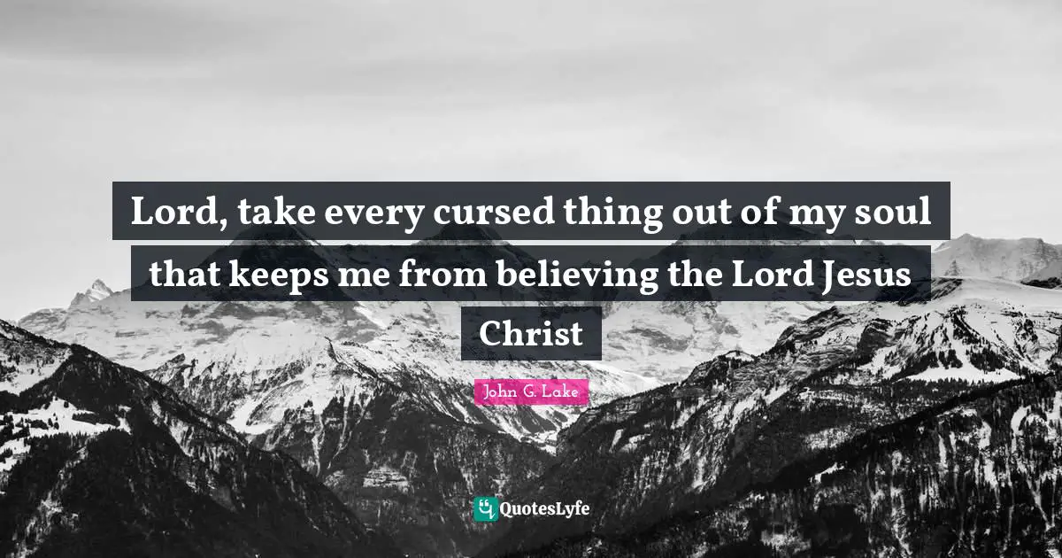 John G. Lake Quotes: "Lord, take every cursed thing out of my soul that keeps me from believing the Lord Jesus Christ"