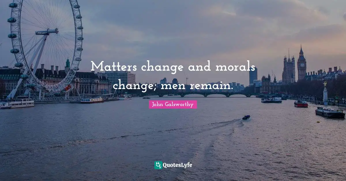 John Galsworthy Quotes: "Matters change and morals change; men remain."