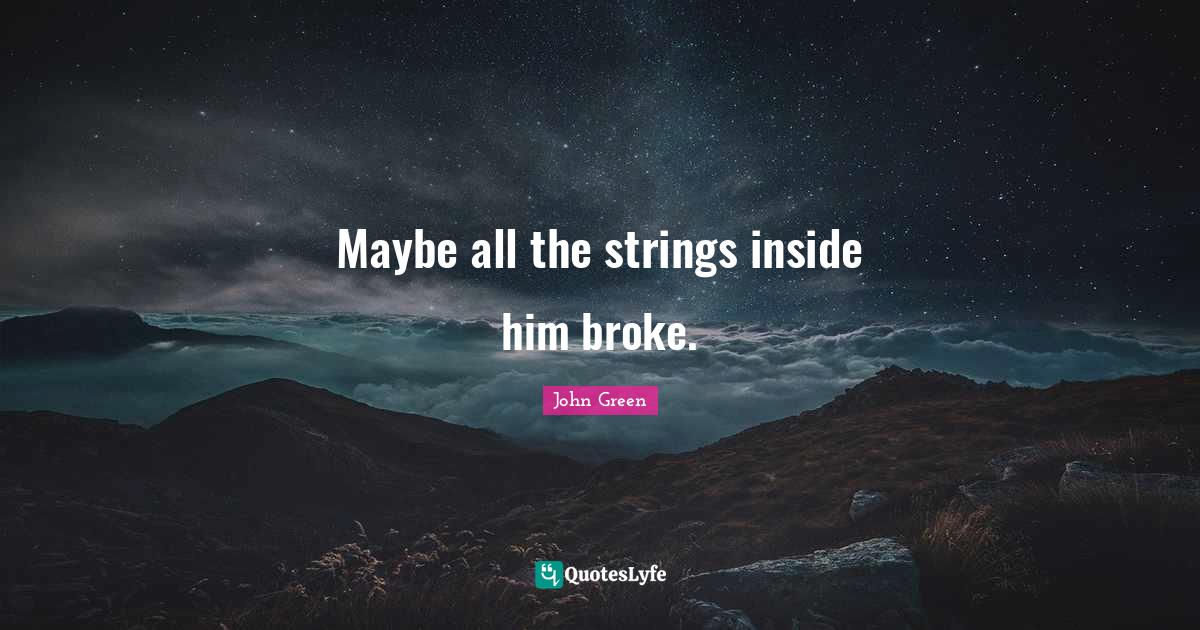 Maybe all the strings inside him broke.... Quote by John Green QuotesLyfe