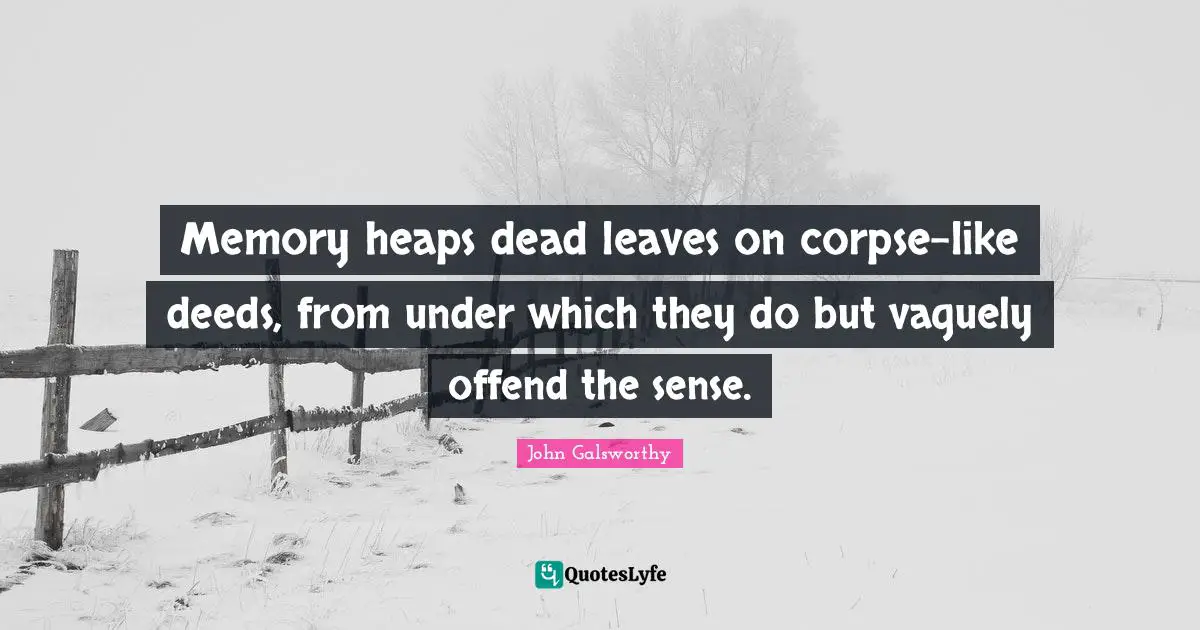 John Galsworthy Quotes: "Memory heaps dead leaves on corpse-like deeds, from under which they do but vaguely offend the sense."