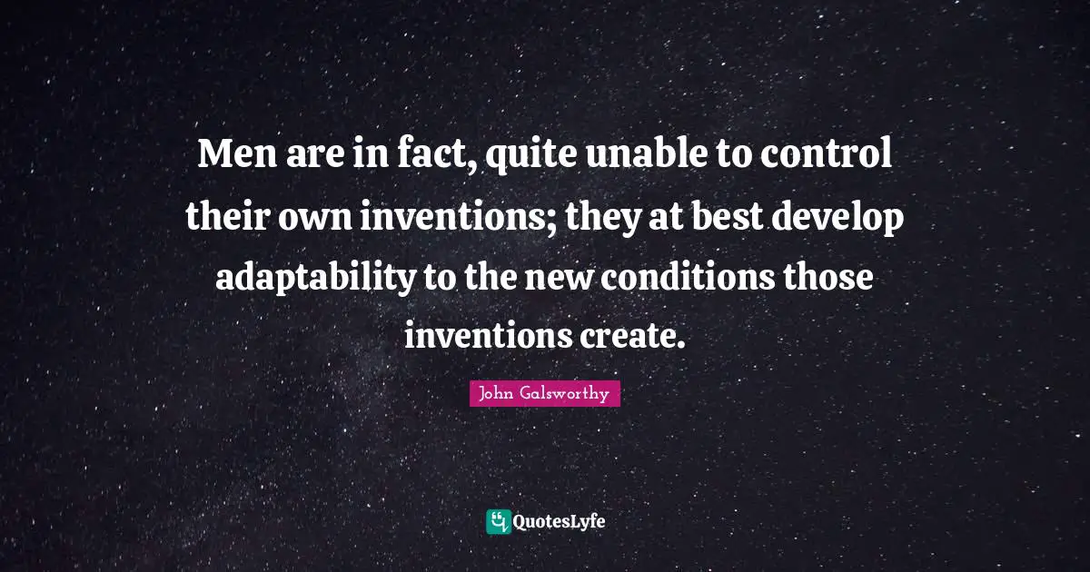 John Galsworthy Quotes: "Men are in fact, quite unable to control their own inventions; they at best develop adaptability to the new conditions those inventions create."