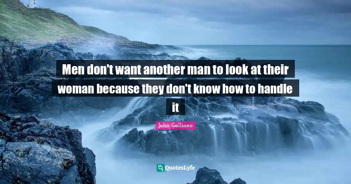 Another Man Quotes: "Men don't want another man to look at their woman because they don't know how to handle it"