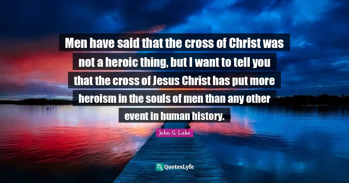 Said Quotes: "Men have said that the cross of Christ was not a heroic thing, but I want to tell you that the cross of Jesus Christ has put more heroism in the souls of men than any other event in human history."