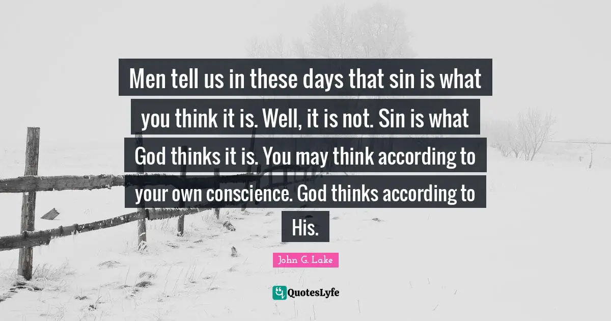 Conscience Quotes: "Men tell us in these days that sin is what you think it is. Well, it is not. Sin is what God thinks it is. You may think according to your own conscience. God thinks according to His."