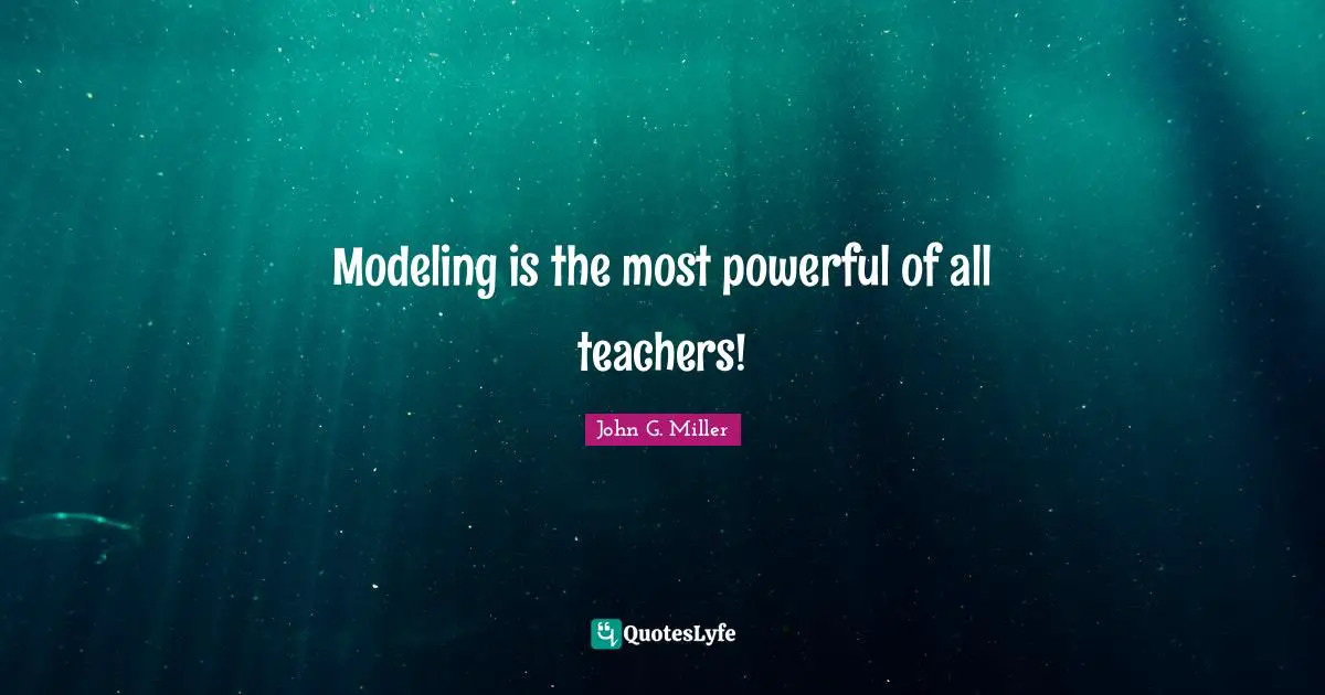 Modeling is the most powerful of all teachers!