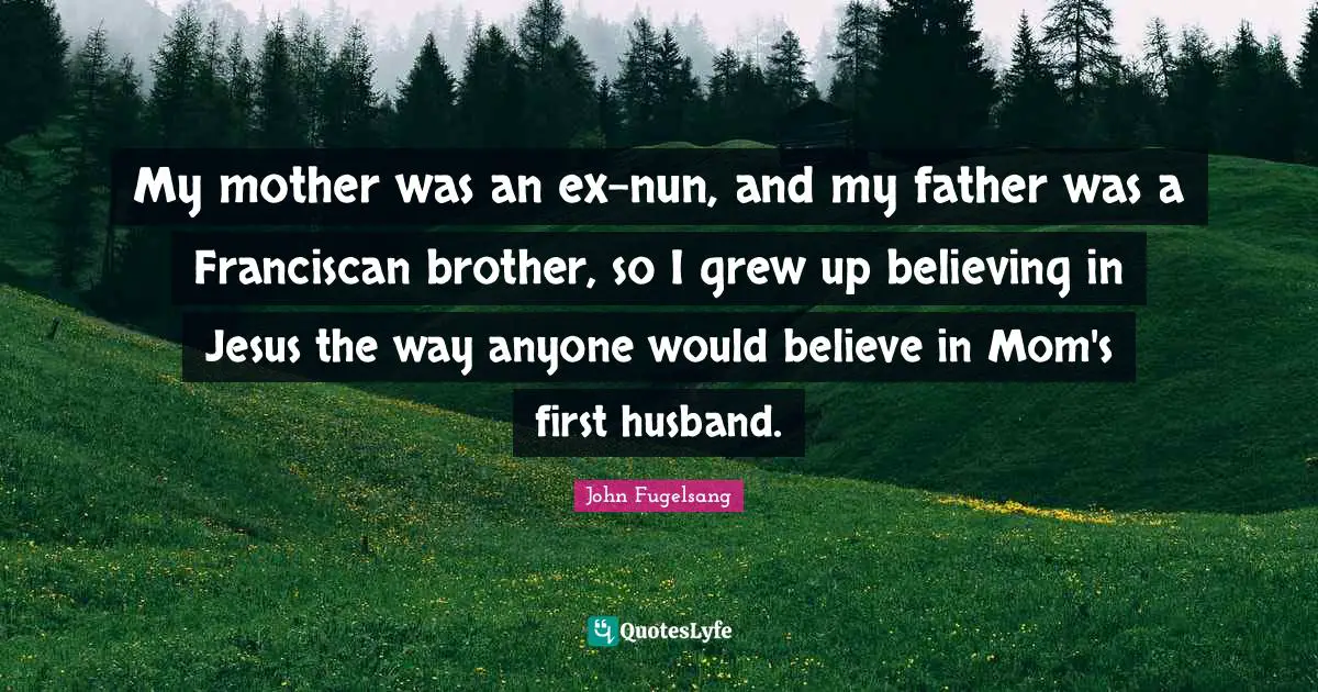 My mother was an ex-nun, and my father was a Franciscan brother, so I grew up believing in Jesus the way anyone would believe in Mom's first husband.