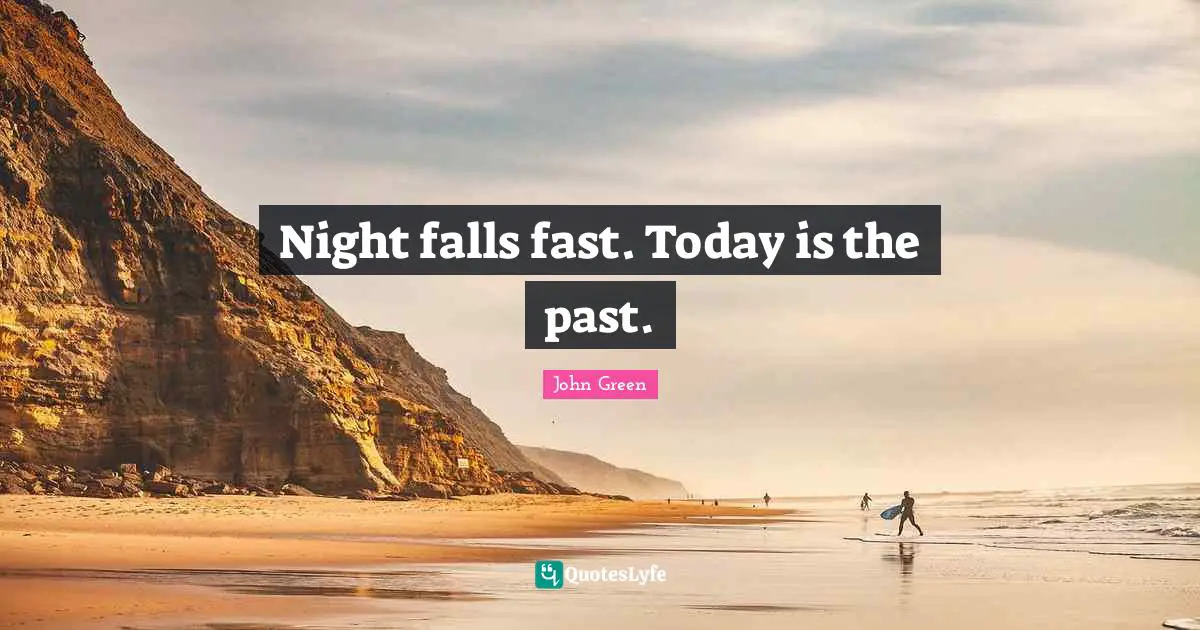 Night falls fast. Today is the past.