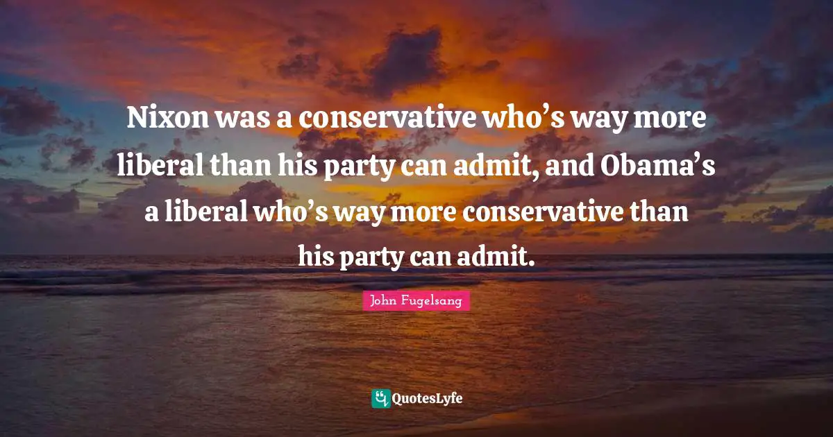 Nixon was a conservative who’s way more liberal than his party can admit, and Obama’s a liberal who’s way more conservative than his party can admit.