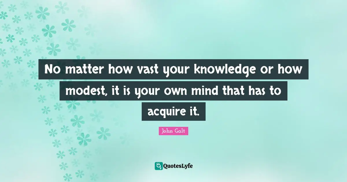 No matter how vast your knowledge or how modest, it is your own mind that has to acquire it.