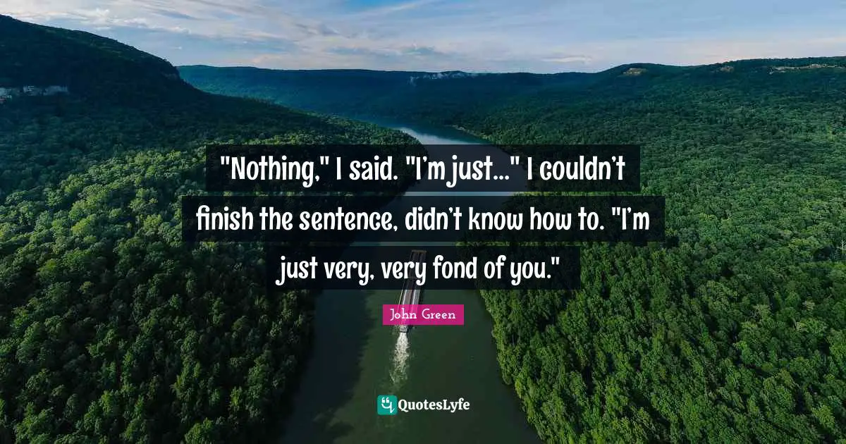 "Nothing," I said. "I’m just…" I couldn’t finish the sentence, didn’t know how to. "I’m just very, very fond of you."