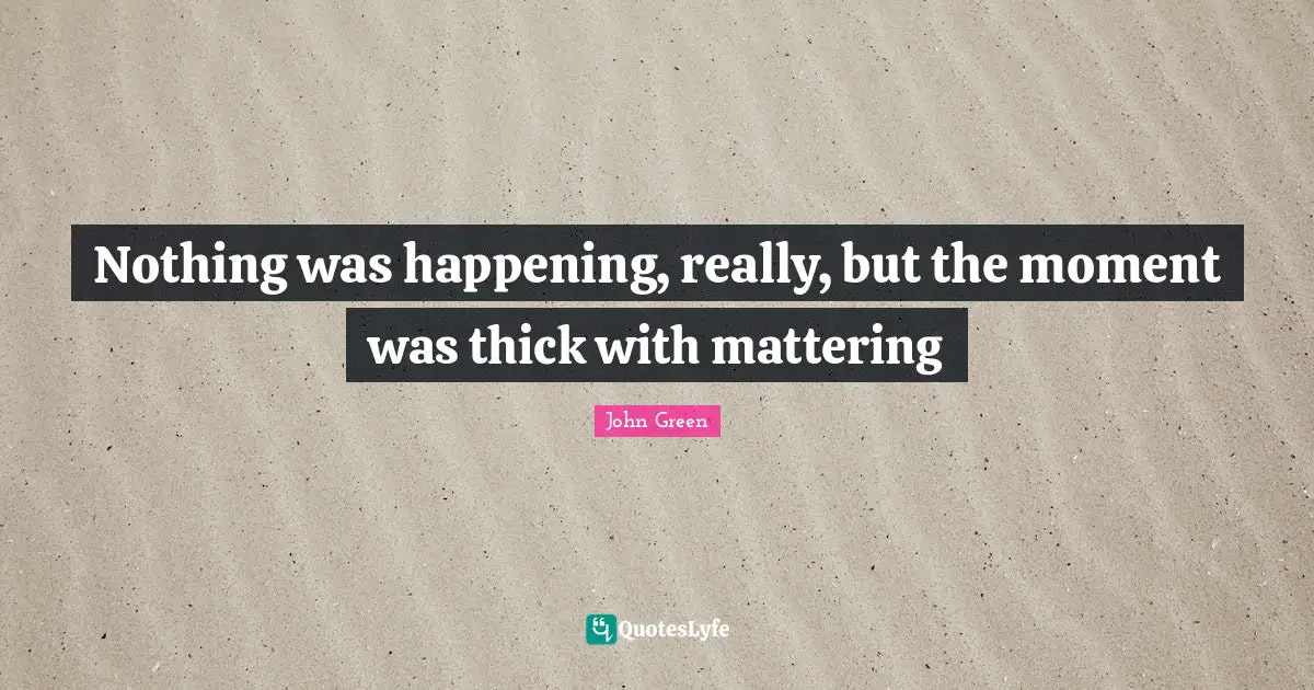 Nothing was happening, really, but the moment was thick with mattering