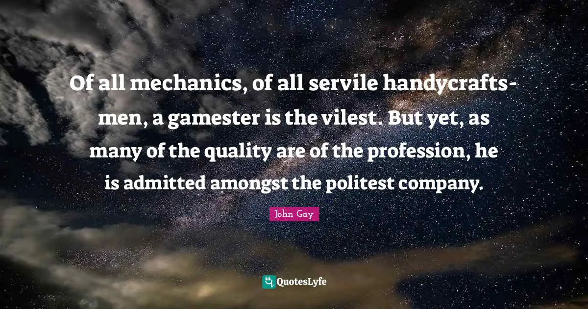 Of all mechanics, of all servile handycrafts-men, a gamester is the vilest. But yet, as many of the quality are of the profession, he is admitted amongst the politest company.