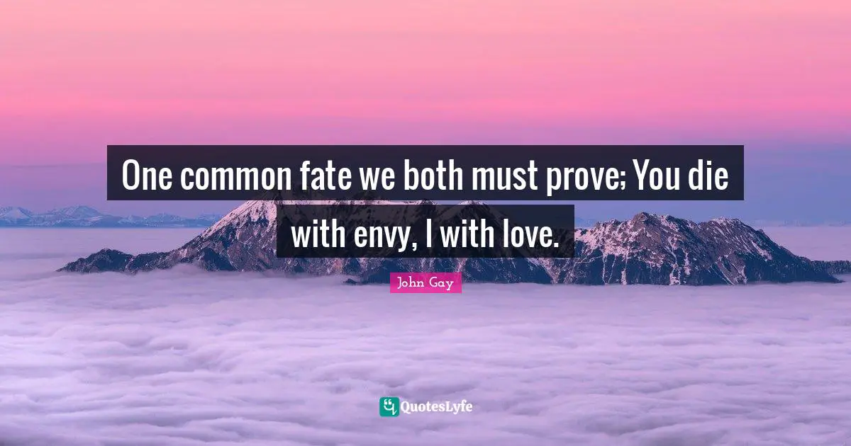One common fate we both must prove; You die with envy, I with love.