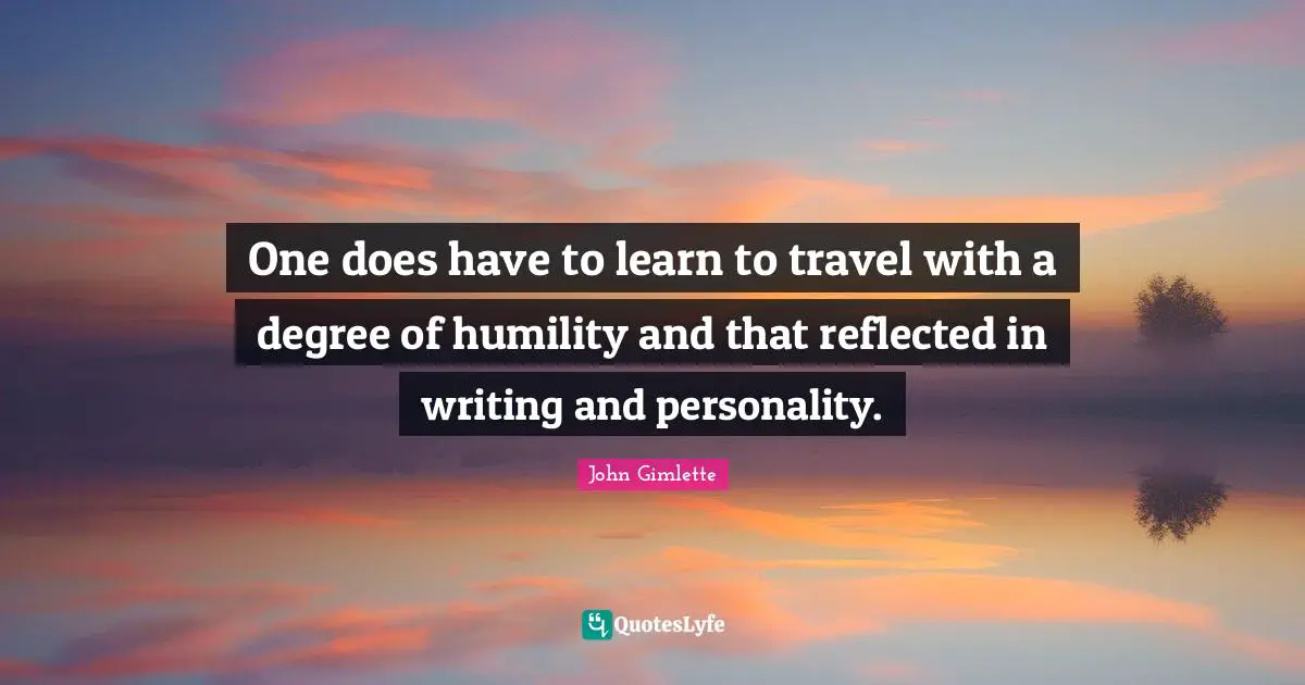 One does have to learn to travel with a degree of humility and that reflected in writing and personality.