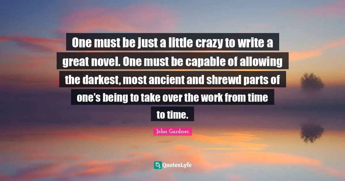 One must be just a little crazy to write a great novel. One must be capable of allowing the darkest, most ancient and shrewd parts of one’s being to take over the work from time to time.