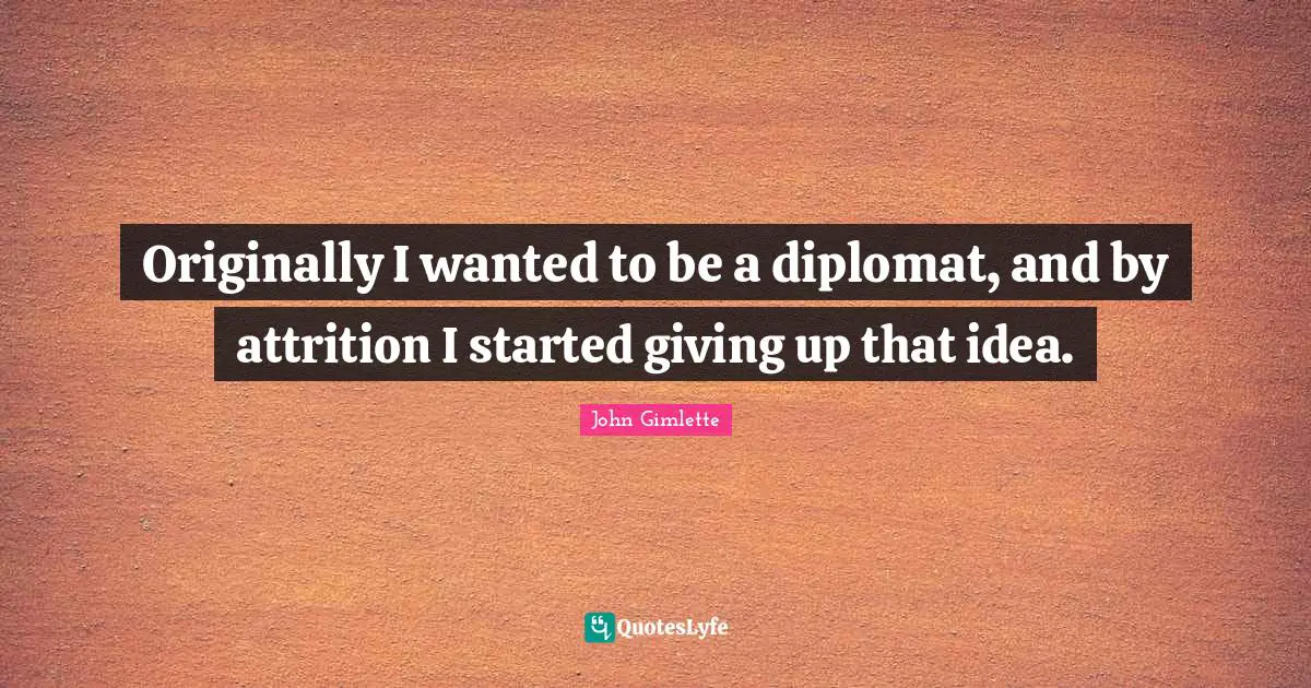 Originally I wanted to be a diplomat, and by attrition I started giving up that idea.
