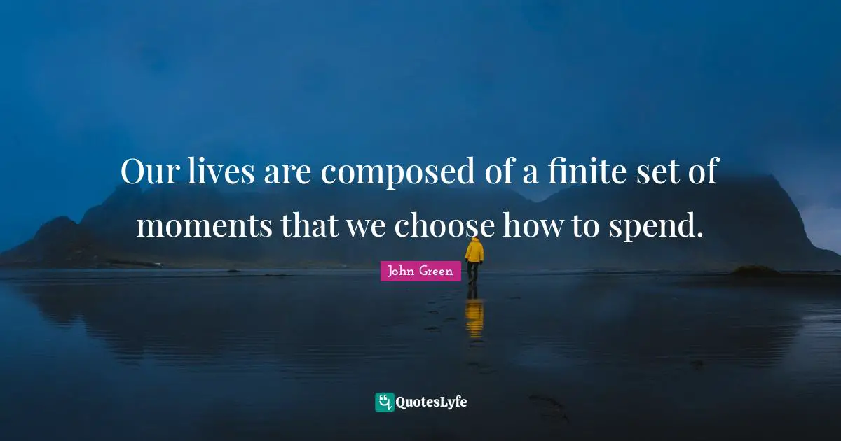 John Green Quotes: "Our lives are composed of a finite set of moments that we choose how to spend."