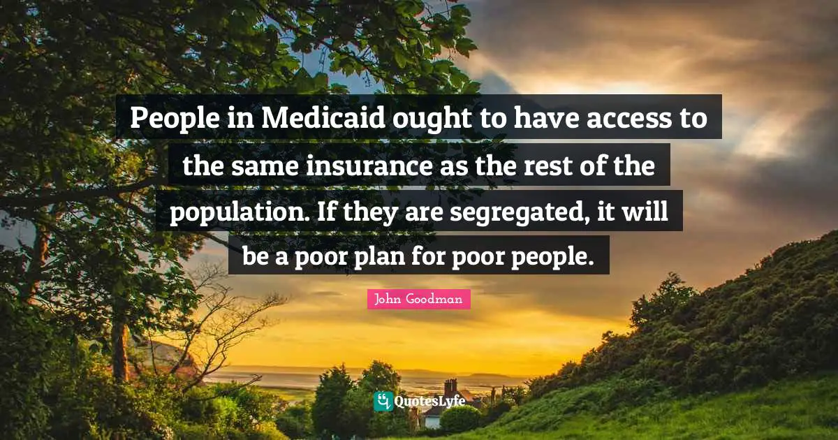 Poor People Quotes: "People in Medicaid ought to have access to the same insurance as the rest of the population. If they are segregated, it will be a poor plan for poor people."