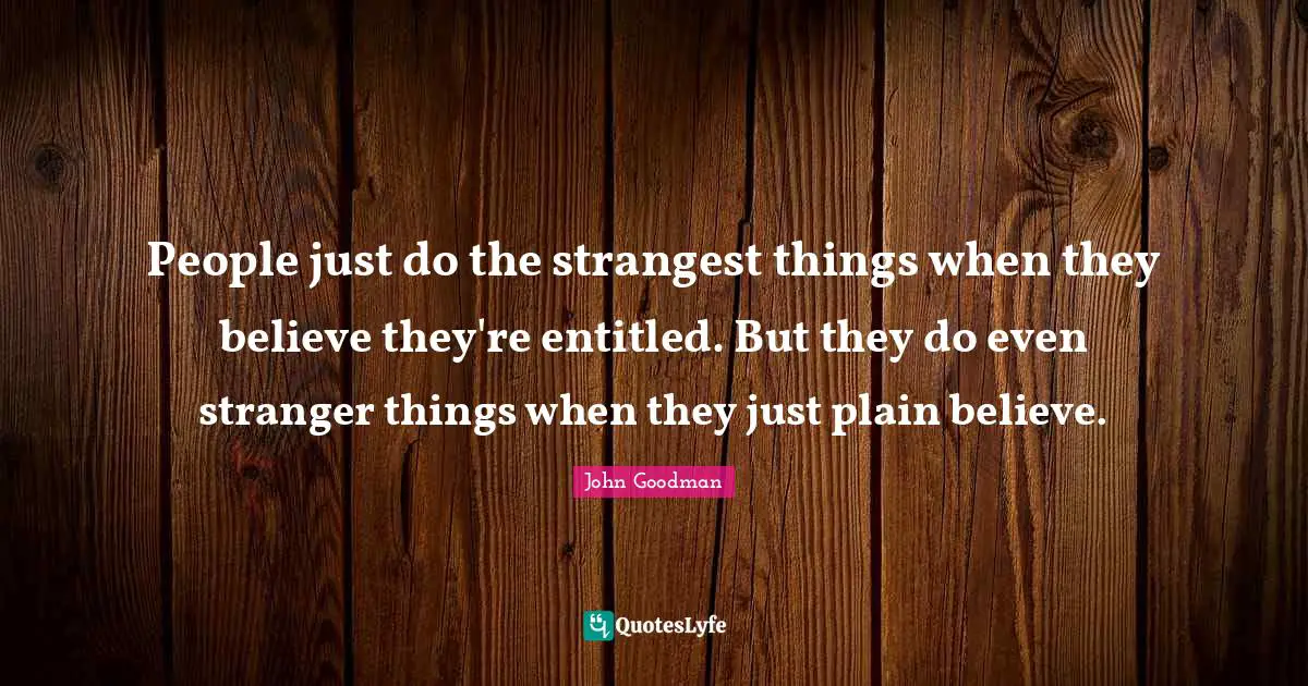 John Goodman Quotes: "People just do the strangest things when they believe they're entitled. But they do even stranger things when they just plain believe."