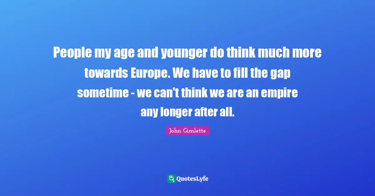 People my age and younger do think much more towards Europe. We have to fill the gap sometime - we can't think we are an empire any longer after all.