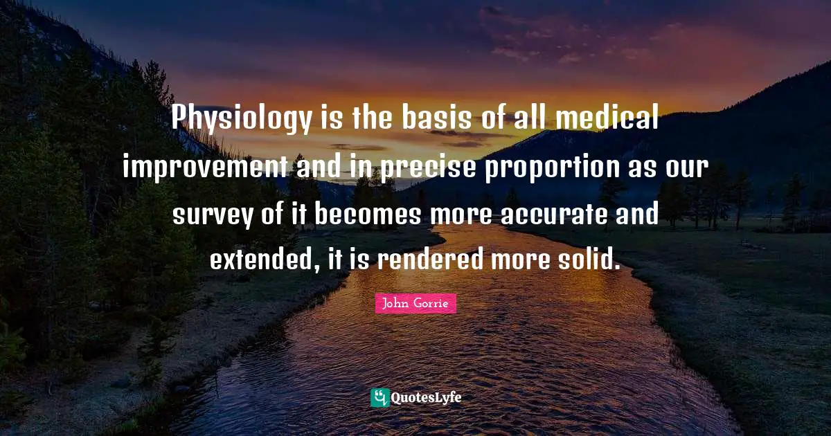 Physiology is the basis of all medical improvement and in precise proportion as our survey of it becomes more accurate and extended, it is rendered more solid.