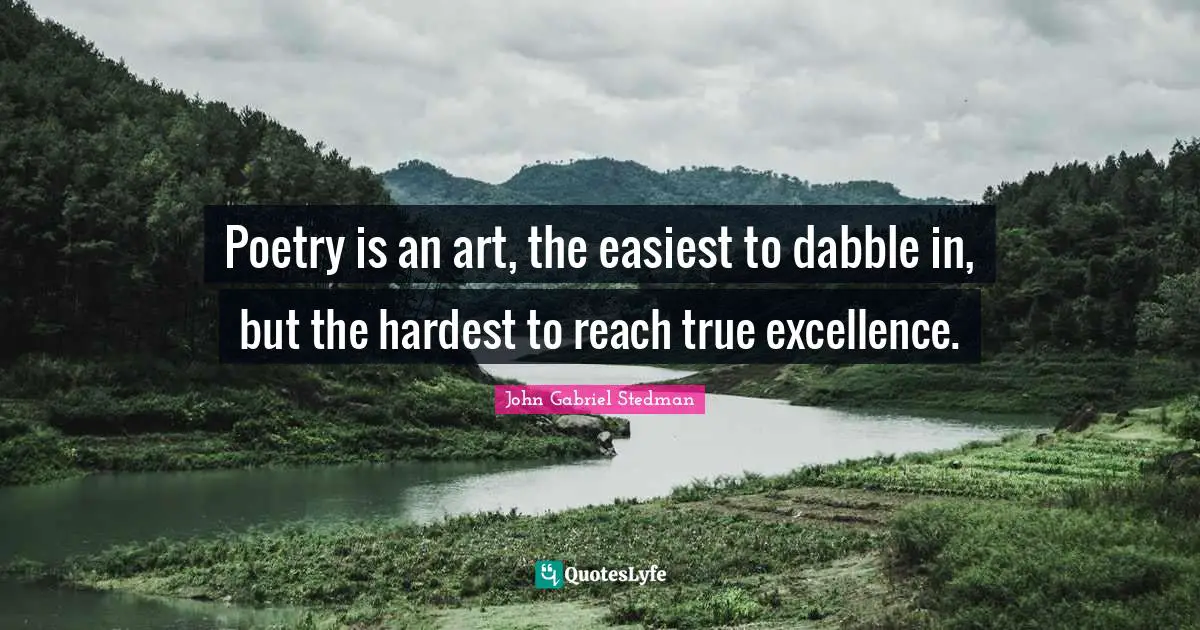 Poetry is an art, the easiest to dabble in, but the hardest to reach true excellence.