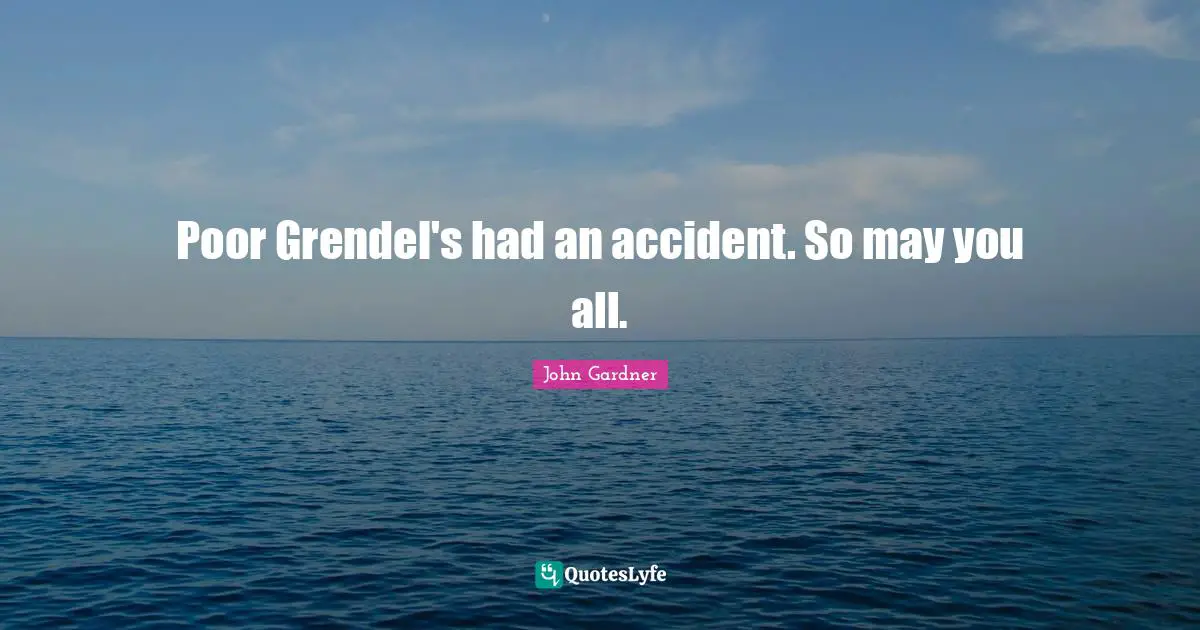 Poor Grendel's had an accident. So may you all.