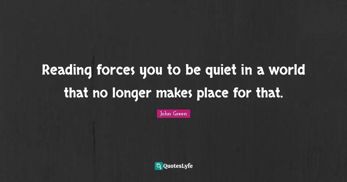 Reading forces you to be quiet in a world that no longer makes place for that.