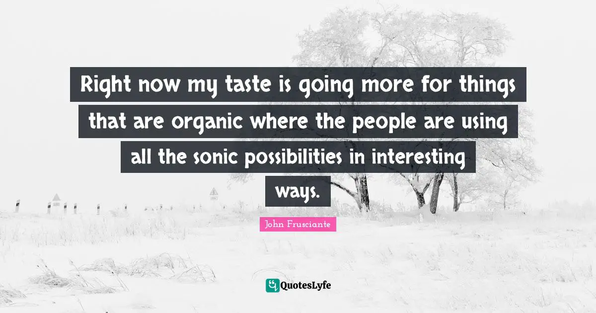 Right now my taste is going more for things that are organic where the people are using all the sonic possibilities in interesting ways.