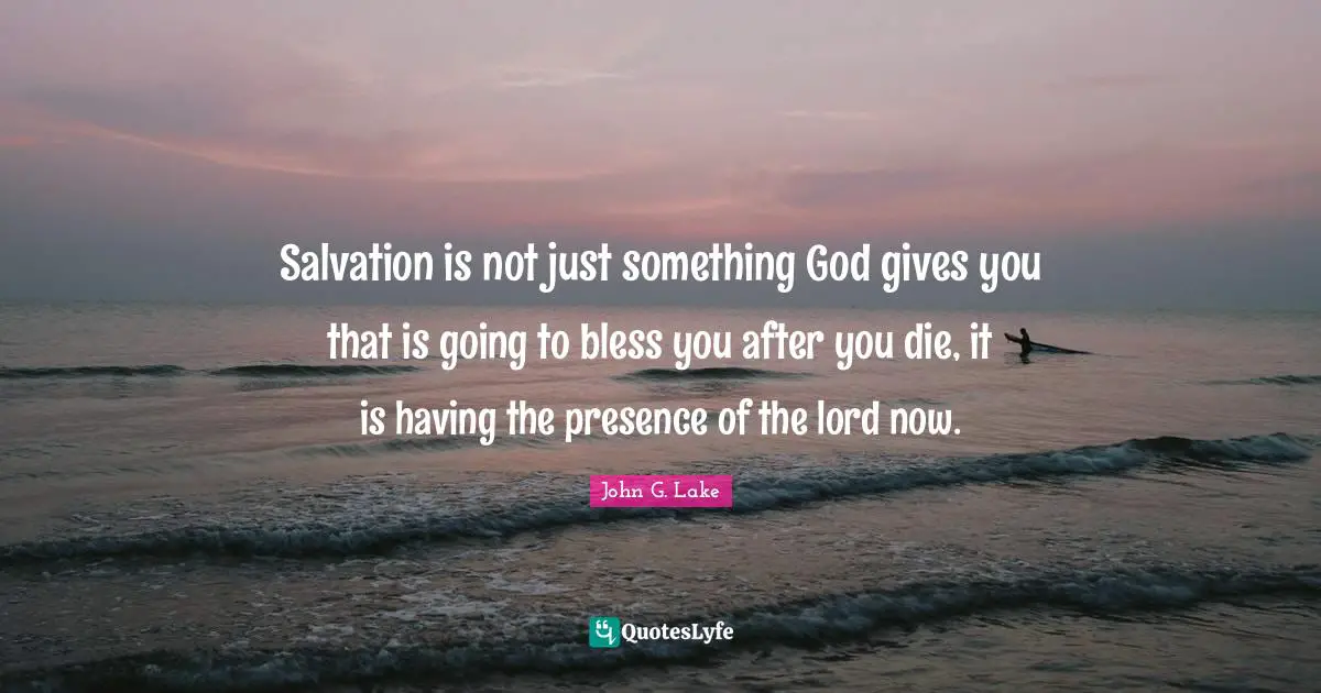 John G. Lake Quotes: "Salvation is not just something God gives you that is going to bless you after you die, it is having the presence of the lord now."