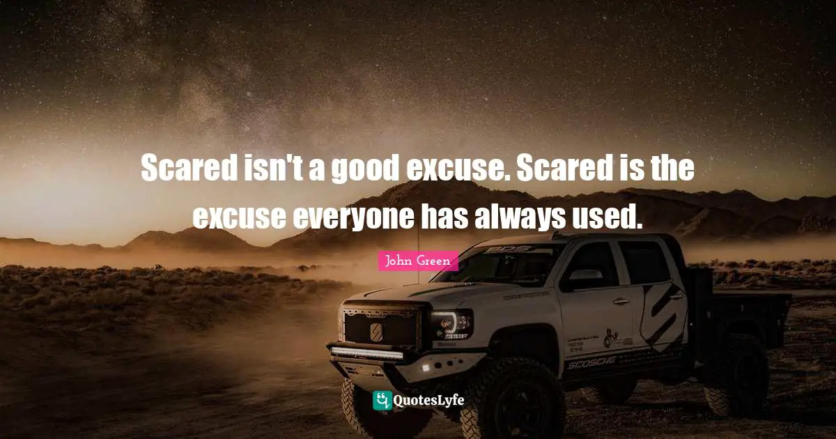 Scared isn't a good excuse. Scared is the excuse everyone has always used.
