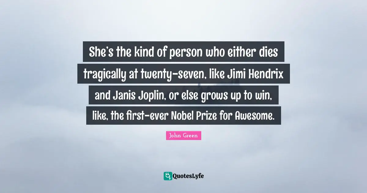 She’s the kind of person who either dies tragically at twenty-seven, like Jimi Hendrix and Janis Joplin, or else grows up to win, like, the first-ever Nobel Prize for Awesome.