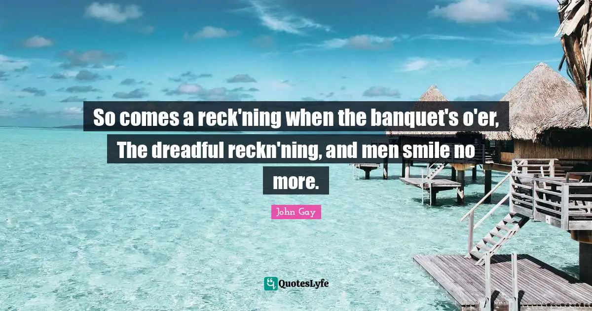 So comes a reck'ning when the banquet's o'er, The dreadful reckn'ning, and men smile no more.