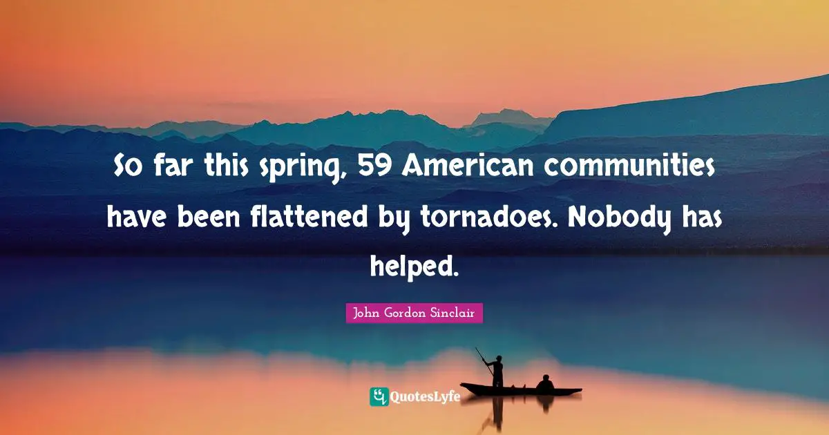 Tornadoes Quotes: "So far this spring, 59 American communities have been flattened by tornadoes. Nobody has helped."