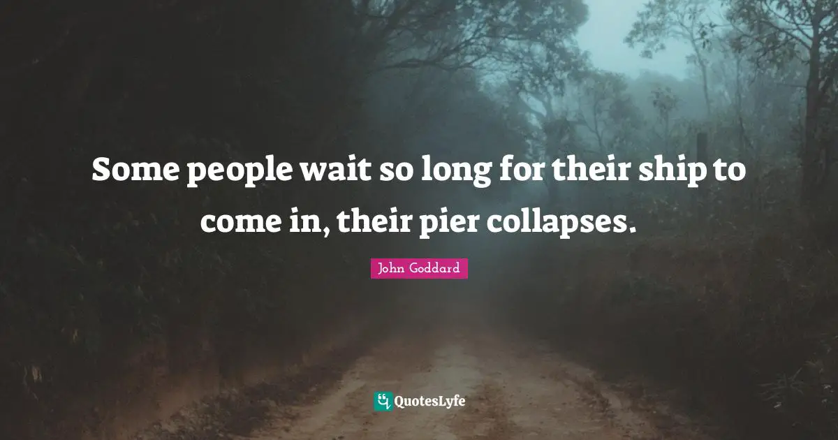 Some people wait so long for their ship to come in, their pier collapses.