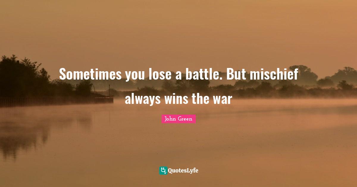 John Green Quotes: "Sometimes you lose a battle. But mischief always wins the war"