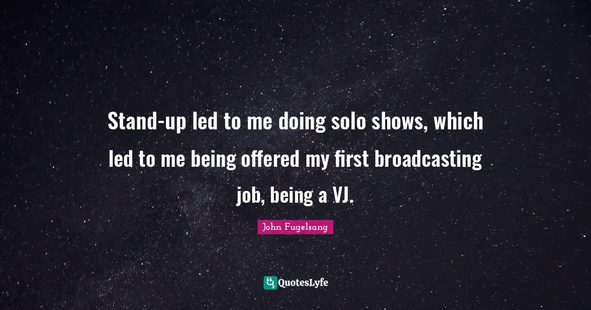 Stand-up led to me doing solo shows, which led to me being offered my first broadcasting job, being a VJ.